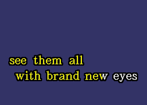 see them all
With brand new eyes