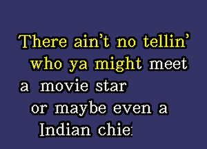 There aian no tellin,
Who ya might meet
a movie star
or maybe even a

Indian chiei l