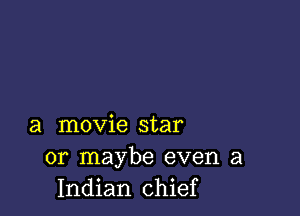 a movie star
or maybe even a
Indian chief