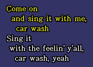 Come on
and sing it With me,
car wash

Sing it
With the feelid fall,
car wash, yeah