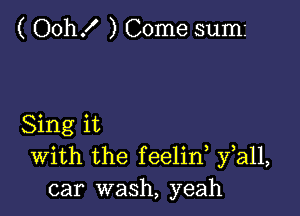 ( Oth ) Come sumi

Sing it
With the feelid fall,
car wash, yeah