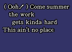 ( Oth ) Come summer
the work
gets kinda hard

This aim no place