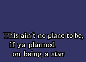 This aim no place to be,
if ya planned
on being a star