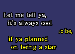 Let me tell ya,
ifs always cool

to be,
if ya planned
on being a star