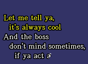 Let me tell ya,
ifs always cool

And the boss
donWL mind sometimes,
if ya act 2?