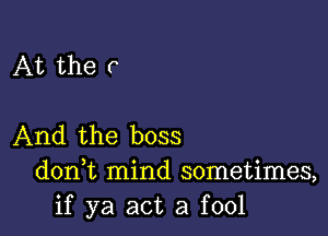 At the r

And the boss
donWL mind sometimes,
if ya act a fool