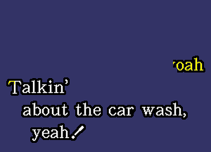 'oah

Talkid
about the car wash,
yeah!