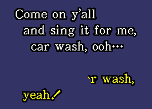 Come on y a11
and sing it for me,
car wash, 00h-

r wash,

yeah!