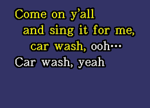 Come on y a11
and sing it for me,
car wash, 00h-

Car wash, yeah