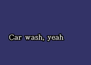 Car wash, yeah