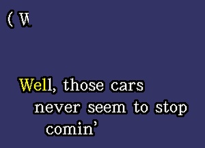 (W

Well, those cars
never seem to stop
00min,