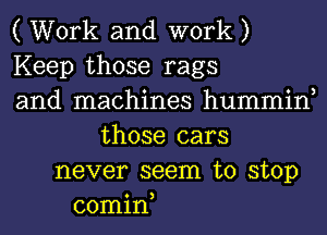 ( Work and work )
Keep those rags
and machines hummin,
those cars
never seem to stop
comin