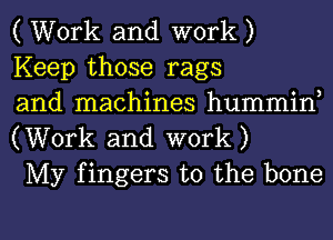 ( Work and work )
Keep those rags

and machines hummin,
(Work and work)

My fingers to the bone