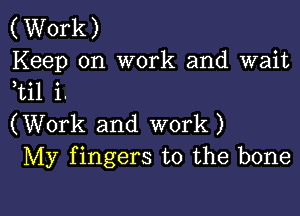 (Work)
Keep on work and wait
ti1 i.

(Work and work)
My fingers to the bone