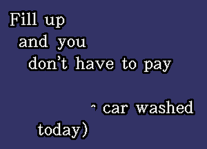 Fill up
and you
donk have u)pay

ncar washed
today)