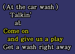 (At the car wash)
Talkin,
aL

Come on
and give us a play
Get a wash right away