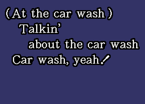 (At the car wash)
Talkin,

about the car wash

Car wash, yeahf