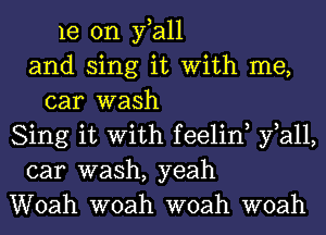 1e 0n fall
and sing it With me,
car wash
Sing it With feelin, fall,
car wash, yeah
Woah woah woah woah