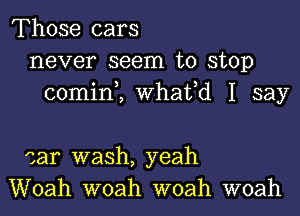 Those cars
never seem to stop
comin , Whaffd I say

car wash, yeah
Woah woah woah woah