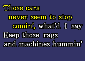 Those cars
never seem to stop
comim What,d I say
Keep those rags
and machines hummin,