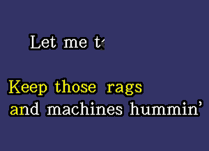 Let me t'

Keep those rags
and machines hummin