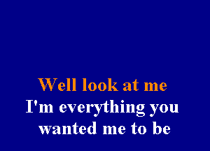 W ell look at me
I'm everything you
wanted me to be