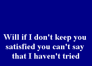 Will if I don't keep you

satisfied you can't say
that I haven't tried