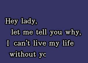 Hey lady,
let me tell you Why,

I cank live my life

without yc