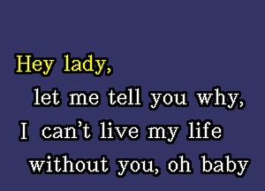 Hey lady,
let me tell you Why,

I cank live my life

without you, oh baby