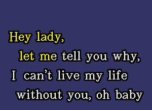 Hey lady,
let me tell you Why,

I cank live my life

without you, oh baby