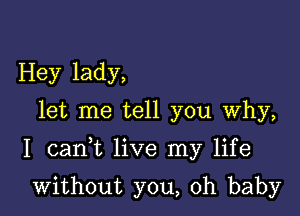 Hey lady,
let me tell you Why,

I cank live my life

without you, oh baby