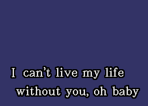 I cank live my life

without you, oh baby