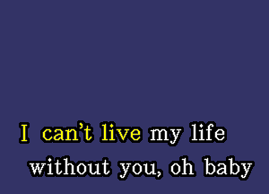 I cank live my life

without you, oh baby