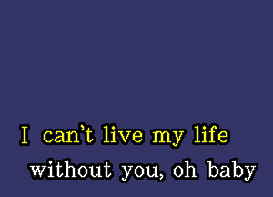 I cank live my life

without you, oh baby