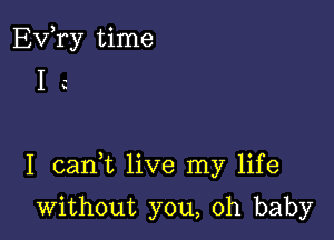 EVTy time
I

I cank live my life

without you, oh baby