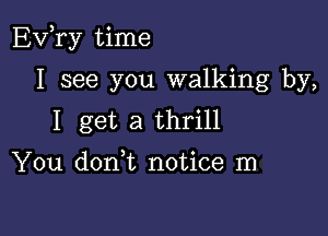 EVTy time

I see you walking by,
I get a thrill

You don t notice In