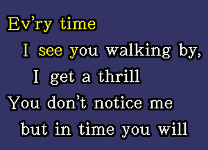 EVTy time

I see you walking by,
I get a thrill

You don t notice me

but in time you Will