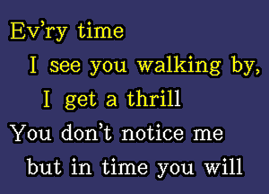 EVTy time

I see you walking by,
I get a thrill

You don t notice me

but in time you Will