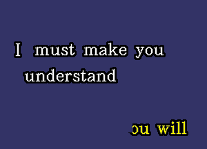 I must make you

understand