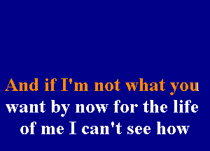 And if I'm not What you
want by now for the life
of me I can't see how