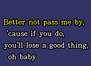 Better not pass me by,

bause if you do,

you 11 lose a good thing,
oh baby