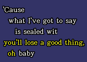 ,Cause
what I,Ve got to say

is sealed Wit

you 11 lose a good thing,
oh baby