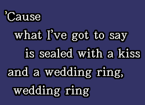 ,Cause

what I,Ve got to say

is sealed With a kiss

and a wedding ring,

wedding ring