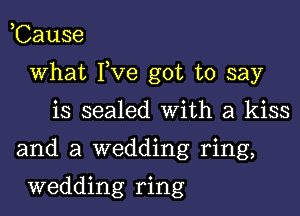 ,Cause

what I,Ve got to say

is sealed With a kiss

and a wedding ring,

wedding ring