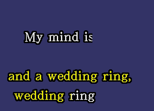 My mind is

and a wedding ring,

wedding ring