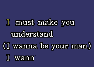 I must make you
understand

(I wanna be your man)

I wann