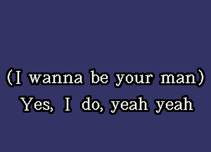 (I wanna be your man)

Yes, I do, yeah yeah