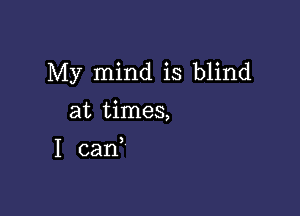 My mind is blind

at times,

I can