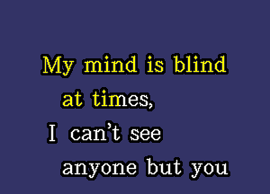 My mind is blind
at times,

I (Lani see

anyone but you