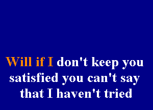 Will if I don't keep you

satisfied you can't say
that I haven't tried